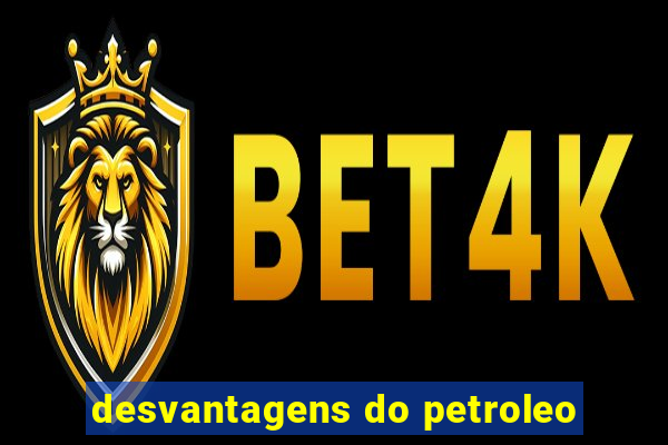 desvantagens do petroleo